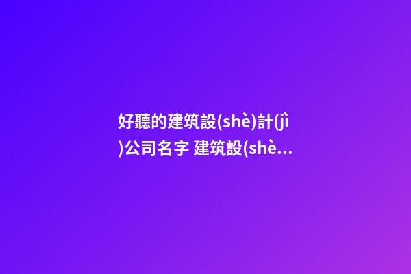 好聽的建筑設(shè)計(jì)公司名字 建筑設(shè)計(jì)企業(yè)起名-第1張-公司起名-玄機(jī)派